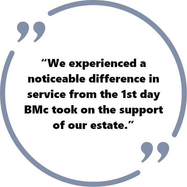 "We experienced a noticeable difference in service from the 1st day BMc took on the support of our estate."